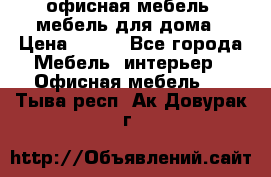 офисная мебель, мебель для дома › Цена ­ 499 - Все города Мебель, интерьер » Офисная мебель   . Тыва респ.,Ак-Довурак г.